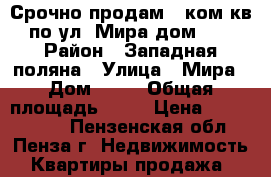 Срочно продам 1 ком.кв. по ул. Мира дом 65  › Район ­ Западная поляна › Улица ­ Мира › Дом ­ 65 › Общая площадь ­ 47 › Цена ­ 2 150 000 - Пензенская обл., Пенза г. Недвижимость » Квартиры продажа   